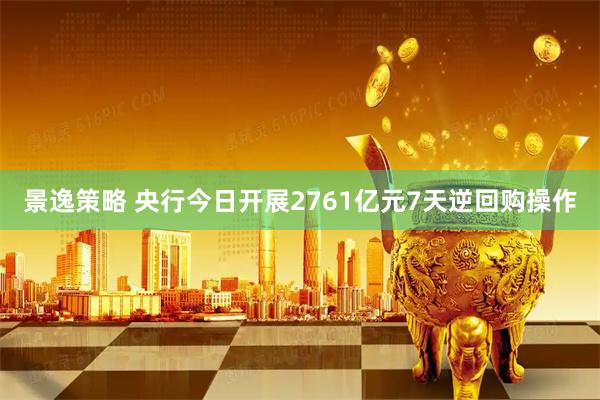 景逸策略 央行今日开展2761亿元7天逆回购操作