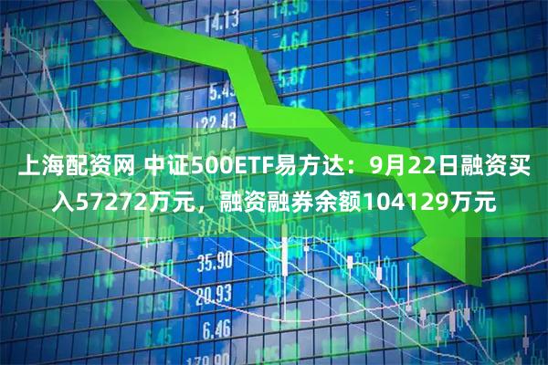 上海配资网 中证500ETF易方达：9月22日融资买入57272万元，融资融券余额104129万元