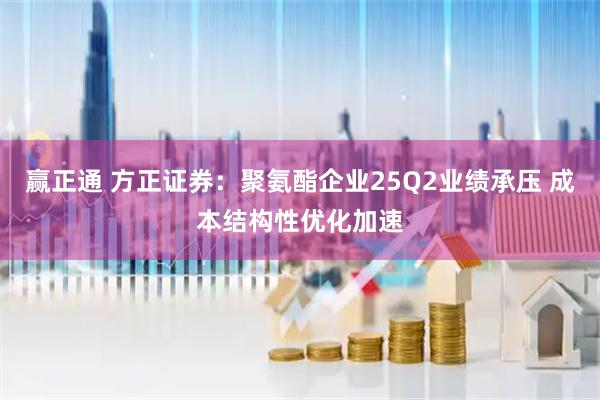 赢正通 方正证券：聚氨酯企业25Q2业绩承压 成本结构性优化加速