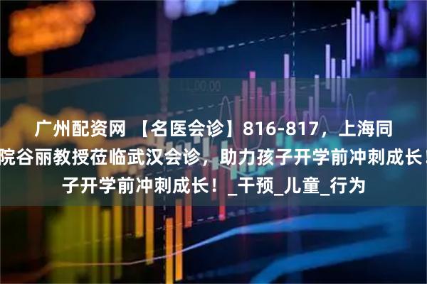 广州配资网 【名医会诊】816-817，上海同济大学附属人民医院谷丽教授莅临武汉会诊，助力孩子开学前冲刺成长！_干预_儿童_行为