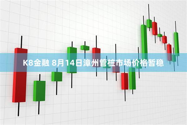 K8金融 8月14日漳州管桩市场价格暂稳