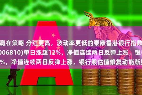 赢在策略 分红更高，波动率更低的泰康香港银行指数(A类006809；C类006810)单日涨超12%，净值连续两日反弹上涨，银行股估值修复动能渐显
