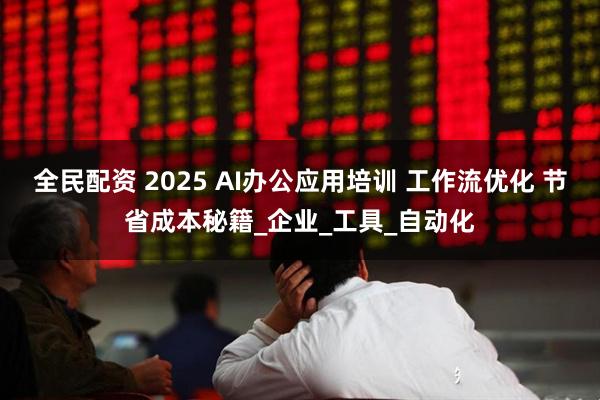 全民配资 2025 AI办公应用培训 工作流优化 节省成本秘籍_企业_工具_自动化