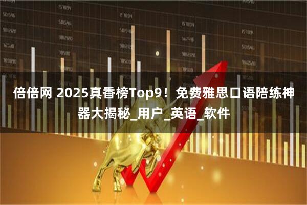 倍倍网 2025真香榜Top9！免费雅思口语陪练神器大揭秘_用户_英语_软件