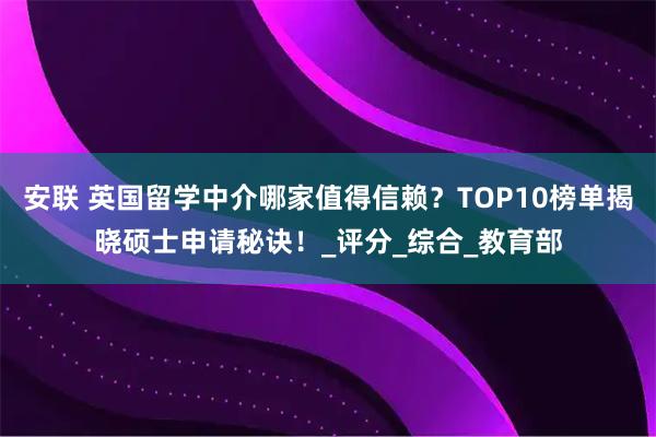 安联 英国留学中介哪家值得信赖?TOP10榜单揭晓硕士申请秘诀!_评分_综合_教育部