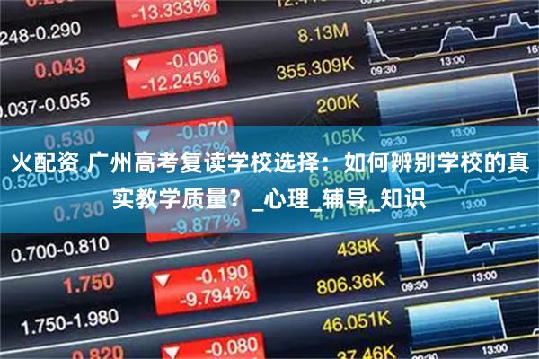 火配资 广州高考复读学校选择:如何辨别学校的真实教学质量?_心理_辅导_知识