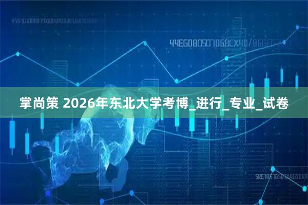掌尚策 2026年东北大学考博_进行_专业_试卷