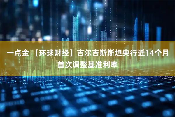 一点金 【环球财经】吉尔吉斯斯坦央行近14个月首次调整基准利率