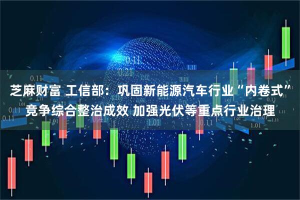 芝麻财富 工信部:巩固新能源汽车行业“内卷式”竞争综合整治成效 加强光伏等重点行业治理