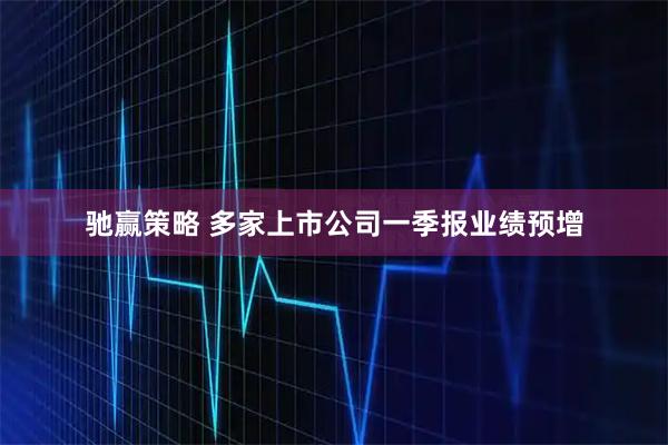 驰赢策略 多家上市公司一季报业绩预增