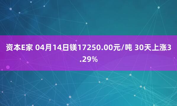 资本E家 04月14日镁17250.00元/吨 30天上涨3.29%