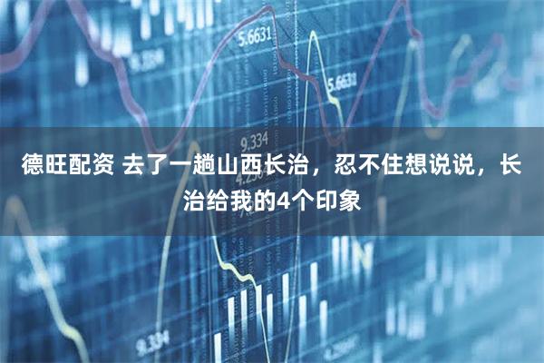 德旺配资 去了一趟山西长治，忍不住想说说，长治给我的4个印象