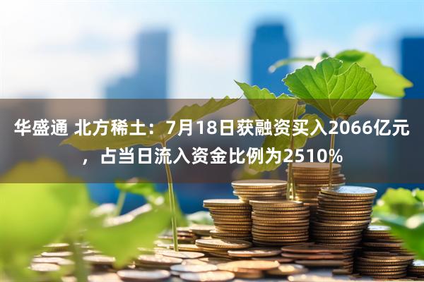 华盛通 北方稀土：7月18日获融资买入2066亿元，占当日流入资金比例为2510%