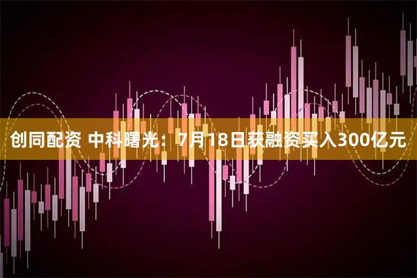 创同配资 中科曙光：7月18日获融资买入300亿元