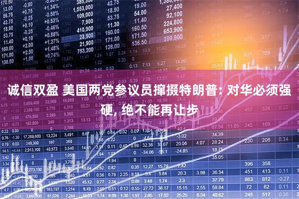 诚信双盈 美国两党参议员撺掇特朗普: 对华必须强硬, 绝不能再让步