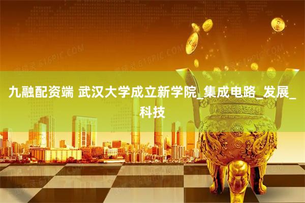 九融配资端 武汉大学成立新学院_集成电路_发展_科技