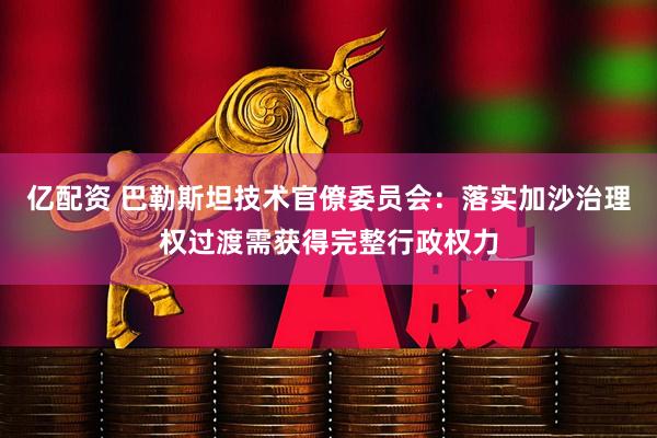 亿配资 巴勒斯坦技术官僚委员会：落实加沙治理权过渡需获得完整行政权力