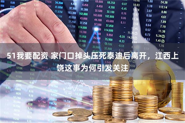 51我要配资 家门口掉头压死泰迪后离开，江西上饶这事为何引发关注