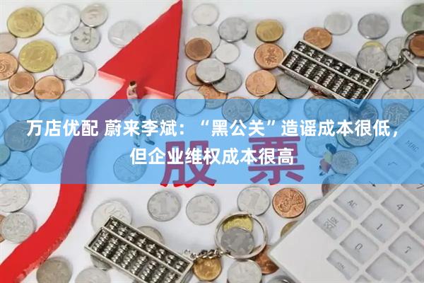 万店优配 蔚来李斌：“黑公关”造谣成本很低，但企业维权成本很高