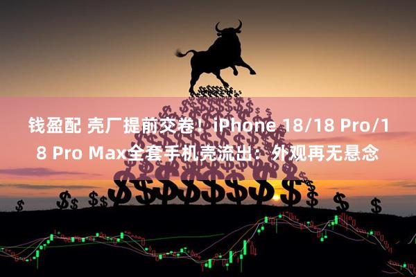 钱盈配 壳厂提前交卷！iPhone 18/18 Pro/18 Pro Max全套手机壳流出：外观再无悬念