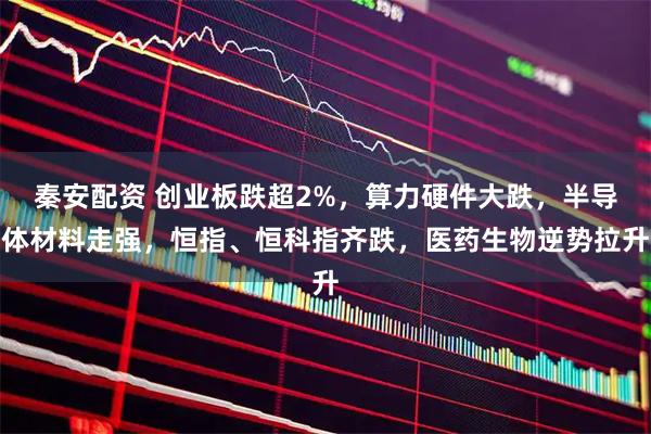 秦安配资 创业板跌超2%，算力硬件大跌，半导体材料走强，恒指、恒科指齐跌，医药生物逆势拉升