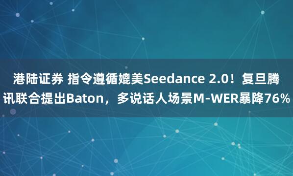 港陆证券 指令遵循媲美Seedance 2.0!复旦腾讯联合提出Baton,多说话人场景M-WER暴降76%