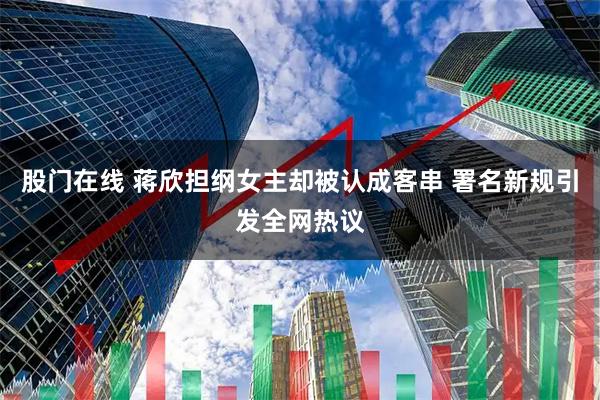 股门在线 蒋欣担纲女主却被认成客串 署名新规引发全网热议