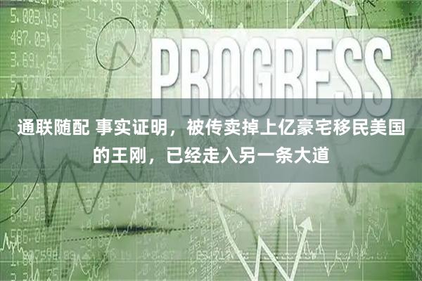 通联随配 事实证明，被传卖掉上亿豪宅移民美国的王刚，已经走入另一条大道