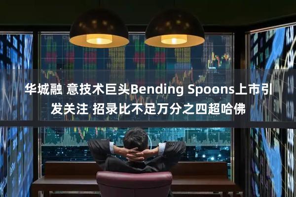华城融 意技术巨头Bending Spoons上市引发关注 招录比不足万分之四超哈佛