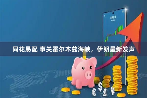同花易配 事关霍尔木兹海峡,伊朗最新发声