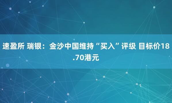 速盈所 瑞银：金沙中国维持“买入”评级 目标价18.70港元
