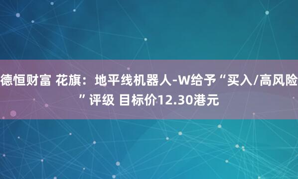 德恒财富 花旗：地平线机器人-W给予“买入/高风险”评级 目标价12.30港元